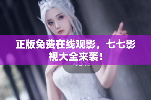 正版免费在线观影，七七影视大全来袭！