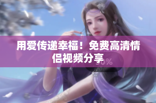 用爱传递幸福！免费高清情侣视频分享