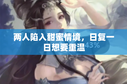 两人陷入甜蜜情境，日复一日想要重温