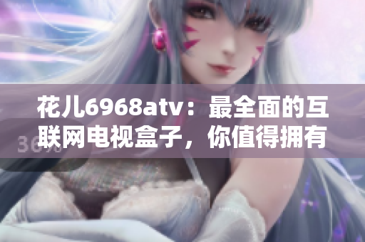 花儿6968atv：最全面的互联网电视盒子，你值得拥有