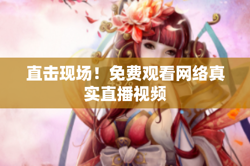 直击现场！免费观看网络真实直播视频