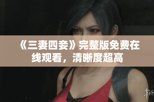 《三妻四妾》完整版免费在线观看，清晰度超高