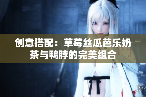 创意搭配：草莓丝瓜芭乐奶茶与鸭脖的完美组合