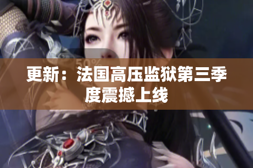 更新：法国高压监狱第三季度震撼上线