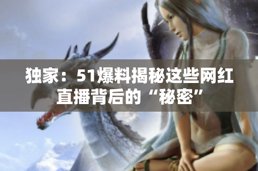独家：51爆料揭秘这些网红直播背后的“秘密”