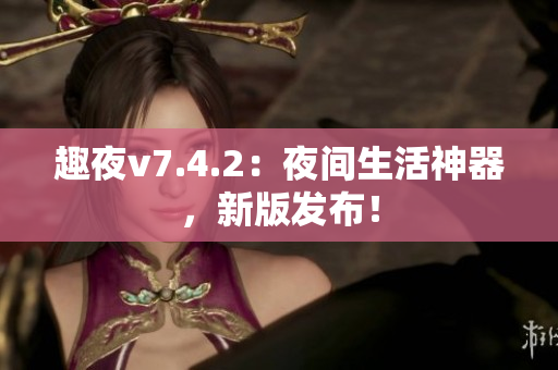 趣夜v7.4.2：夜间生活神器，新版发布！