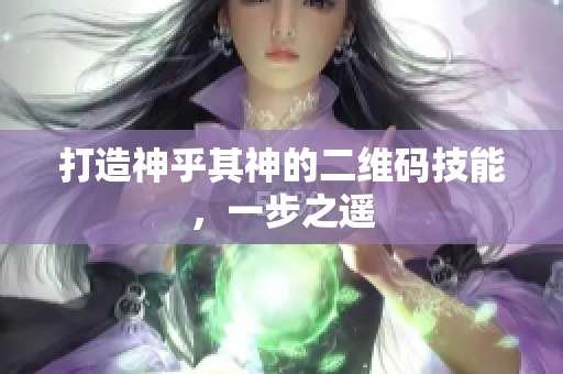 打造神乎其神的二维码技能，一步之遥