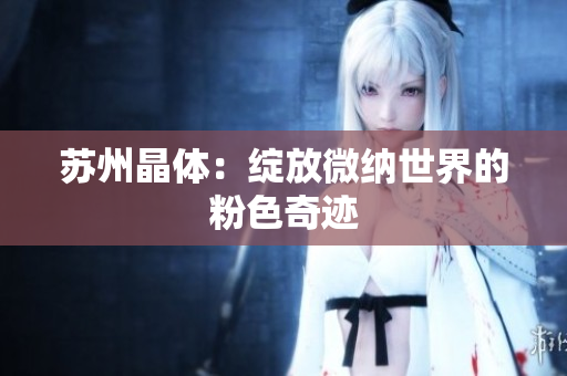 苏州晶体：绽放微纳世界的粉色奇迹