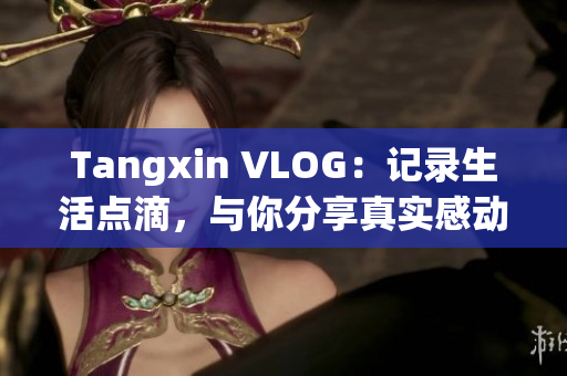 Tangxin VLOG：记录生活点滴，与你分享真实感动