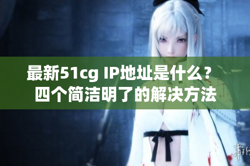 最新51cg IP地址是什么？ 四个简洁明了的解决方法