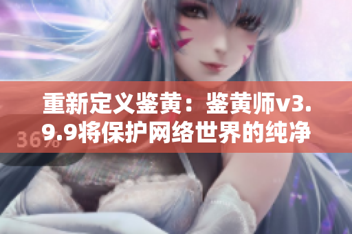 重新定义鉴黄：鉴黄师v3.9.9将保护网络世界的纯净