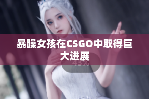 暴躁女孩在CSGO中取得巨大进展