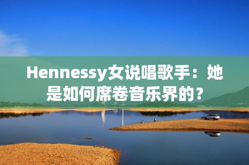 Hennessy女说唱歌手：她是如何席卷音乐界的？