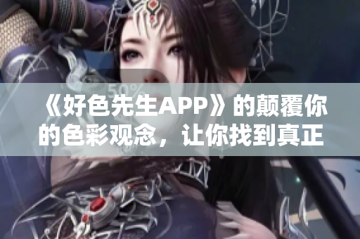 《好色先生APP》的颠覆你的色彩观念，让你找到真正的性福之路！