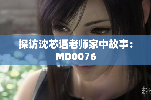 探访沈芯语老师家中故事：MD0076