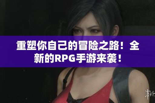 重塑你自己的冒险之路！全新的RPG手游来袭！