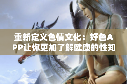 重新定义色情文化：好色APP让你更加了解健康的性知识