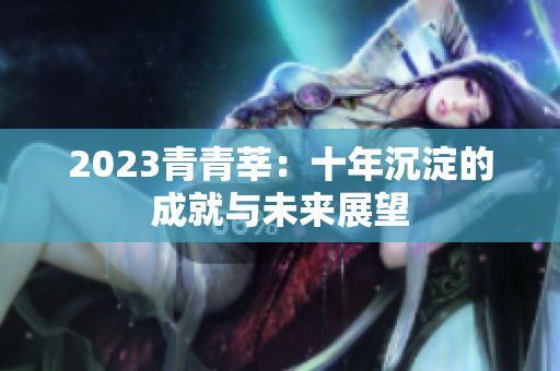 2023青青莘：十年沉淀的成就与未来展望