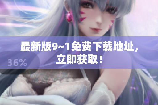 最新版9~1免费下载地址，立即获取！