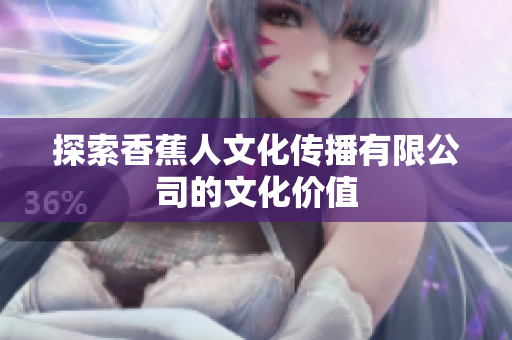 探索香蕉人文化传播有限公司的文化价值
