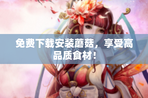 免费下载安装蘑菇，享受高品质食材！