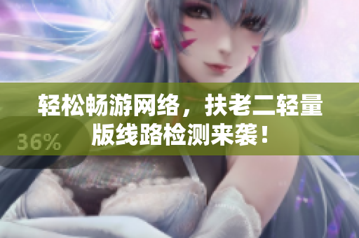 轻松畅游网络，扶老二轻量版线路检测来袭！