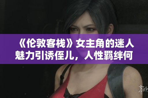 《伦敦客栈》女主角的迷人魅力引诱侄儿，人性羁绊何去何从？