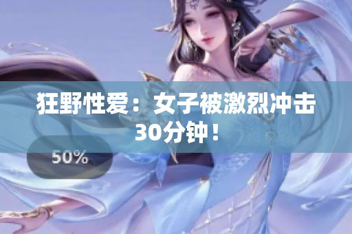狂野性爱：女子被激烈冲击30分钟！