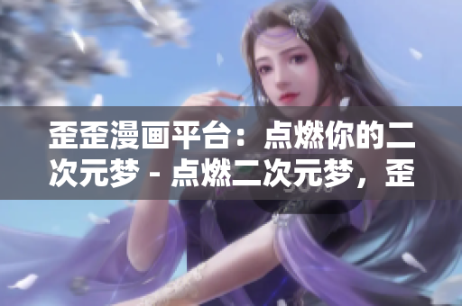 歪歪漫画平台：点燃你的二次元梦 - 点燃二次元梦，歪歪漫画等你来看