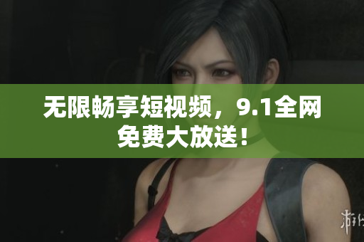 无限畅享短视频，9.1全网免费大放送！