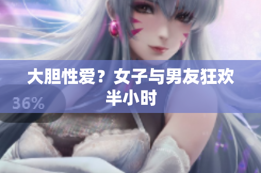 大胆性爱？女子与男友狂欢半小时