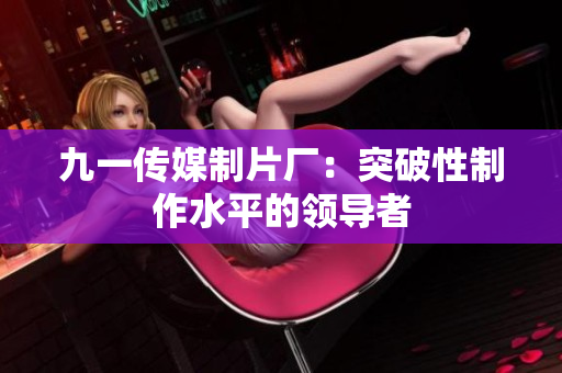 九一传媒制片厂：突破性制作水平的领导者