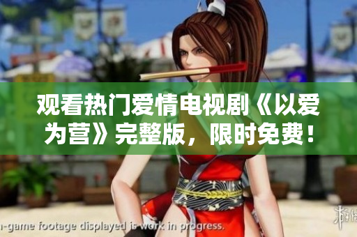 观看热门爱情电视剧《以爱为营》完整版，限时免费！