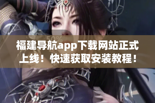 福建导航app下载网站正式上线！快速获取安装教程！