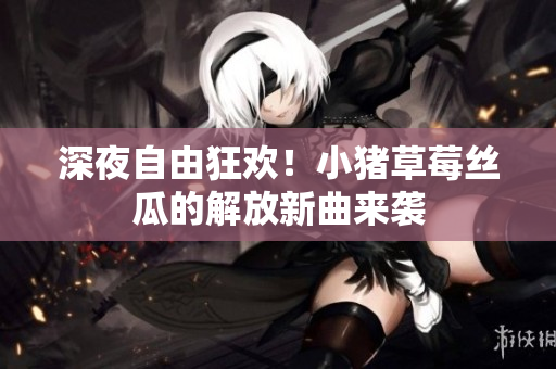 深夜自由狂欢！小猪草莓丝瓜的解放新曲来袭