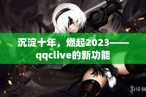 沉淀十年，燃起2023——qqclive的新功能