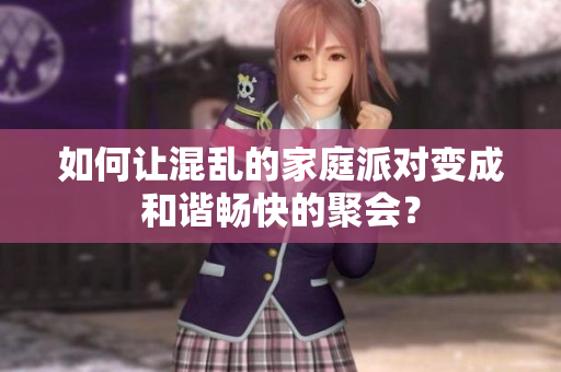 如何让混乱的家庭派对变成和谐畅快的聚会？