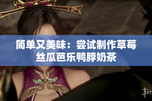 简单又美味：尝试制作草莓丝瓜芭乐鸭脖奶茶