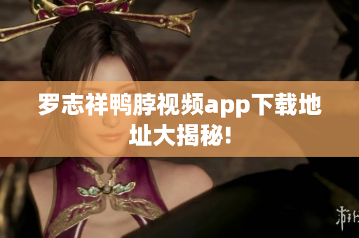罗志祥鸭脖视频app下载地址大揭秘!