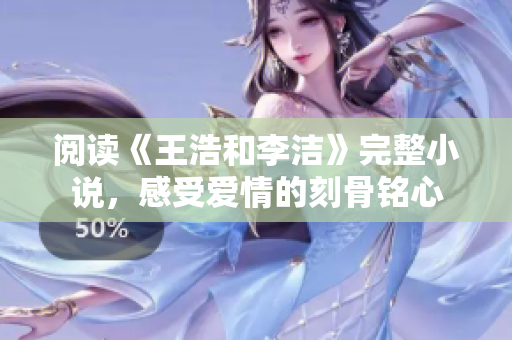 阅读《王浩和李洁》完整小说，感受爱情的刻骨铭心