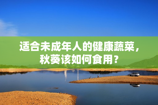 适合未成年人的健康蔬菜，秋葵该如何食用？