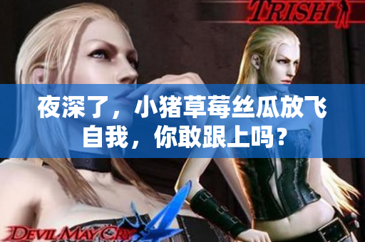 夜深了，小猪草莓丝瓜放飞自我，你敢跟上吗？