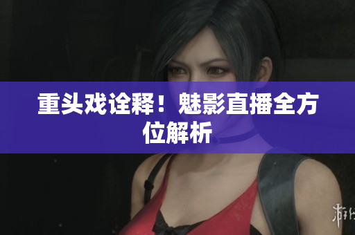 重头戏诠释！魅影直播全方位解析