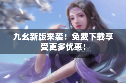 九幺新版来袭！免费下载享受更多优惠！