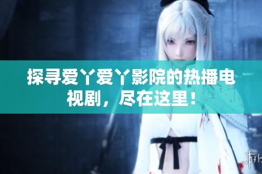 探寻爱丫爱丫影院的热播电视剧，尽在这里！
