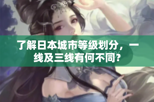 了解日本城市等级划分，一线及三线有何不同？