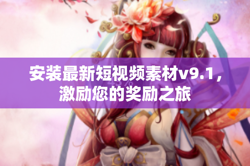 安装最新短视频素材v9.1，激励您的奖励之旅