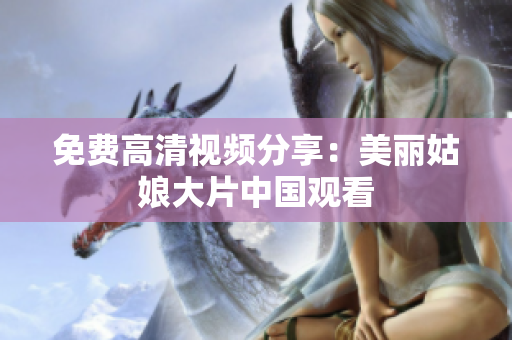 免费高清视频分享：美丽姑娘大片中国观看