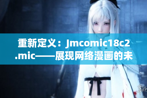 重新定义：Jmcomic18c2.mic——展现网络漫画的未来！