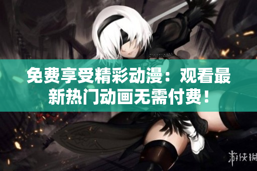 免费享受精彩动漫：观看最新热门动画无需付费！